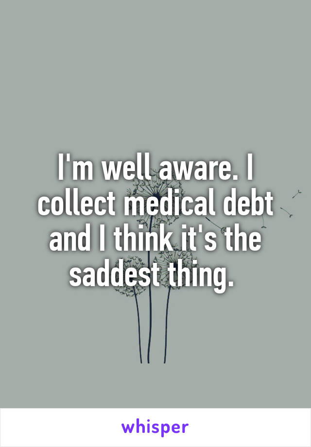 I'm well aware. I collect medical debt and I think it's the saddest thing. 
