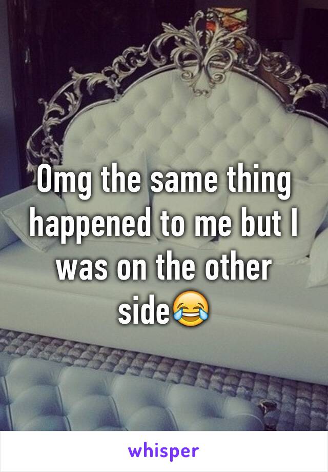 Omg the same thing happened to me but I was on the other side😂