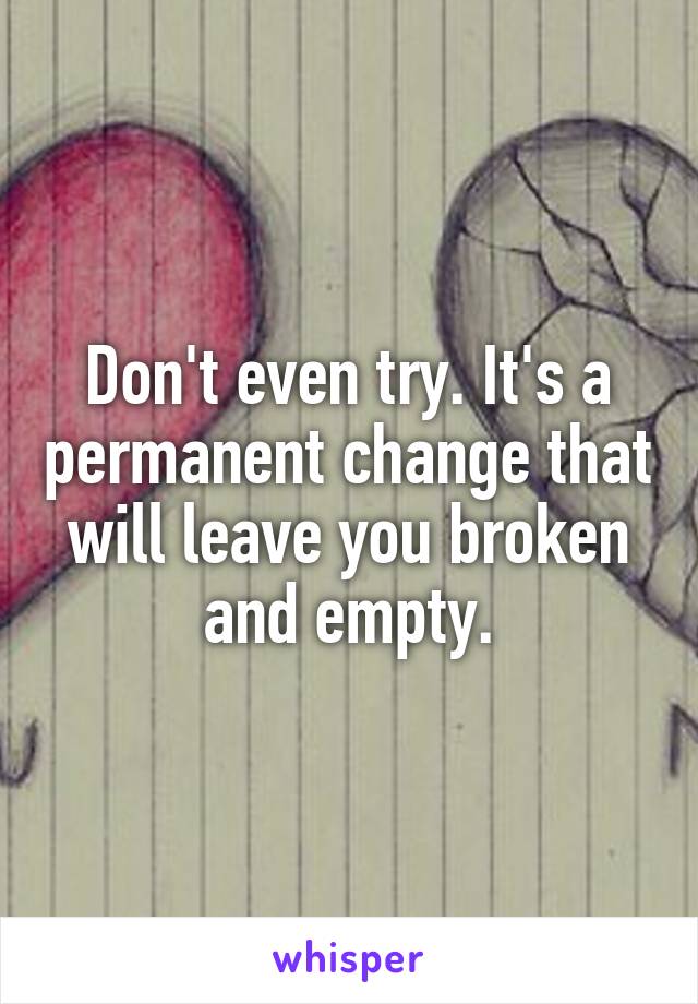 Don't even try. It's a permanent change that will leave you broken and empty.