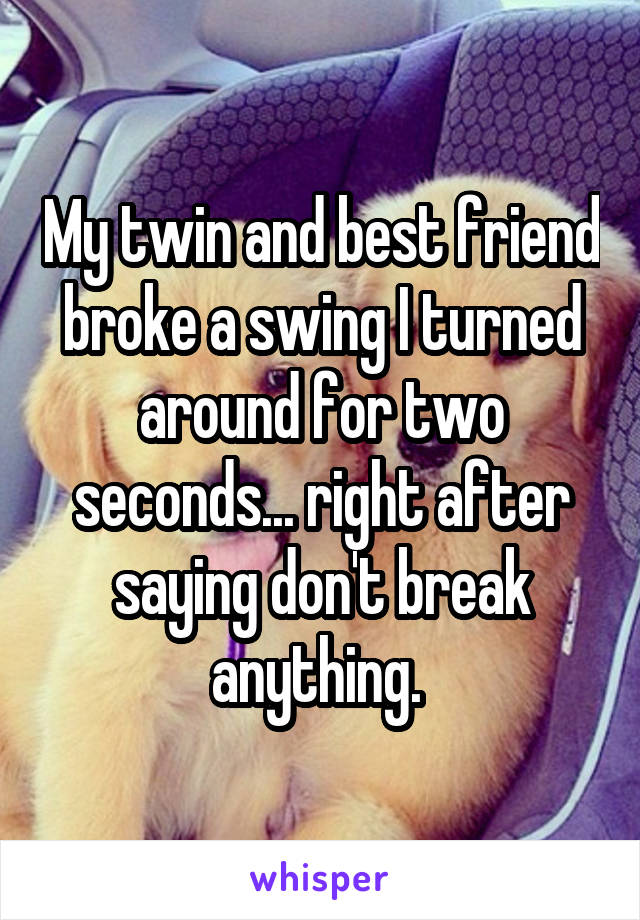 My twin and best friend broke a swing I turned around for two seconds... right after saying don't break anything. 