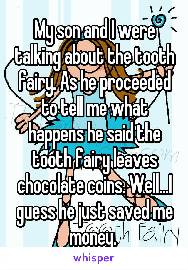 My son and I were talking about the tooth fairy. As he proceeded to tell me what happens he said the tooth fairy leaves chocolate coins. Well...I guess he just saved me money. 