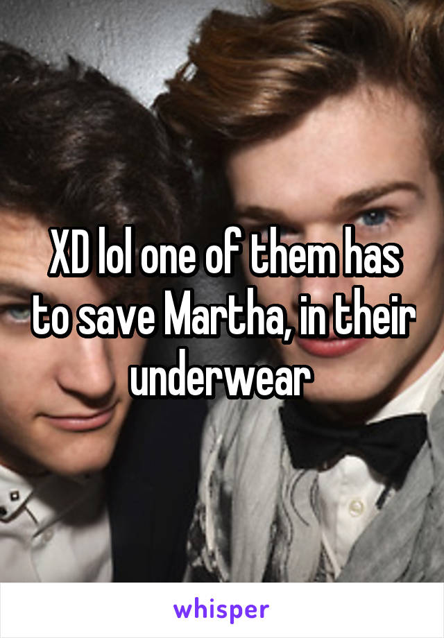 XD lol one of them has to save Martha, in their underwear 