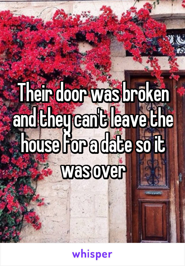 Their door was broken and they can't leave the house for a date so it was over