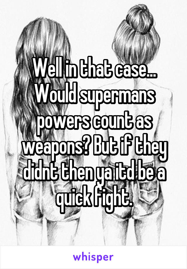 Well in that case... Would supermans powers count as weapons? But if they didnt then ya itd be a quick fight.