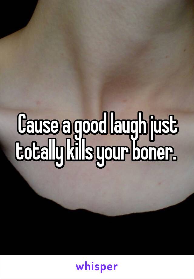 Cause a good laugh just totally kills your boner. 