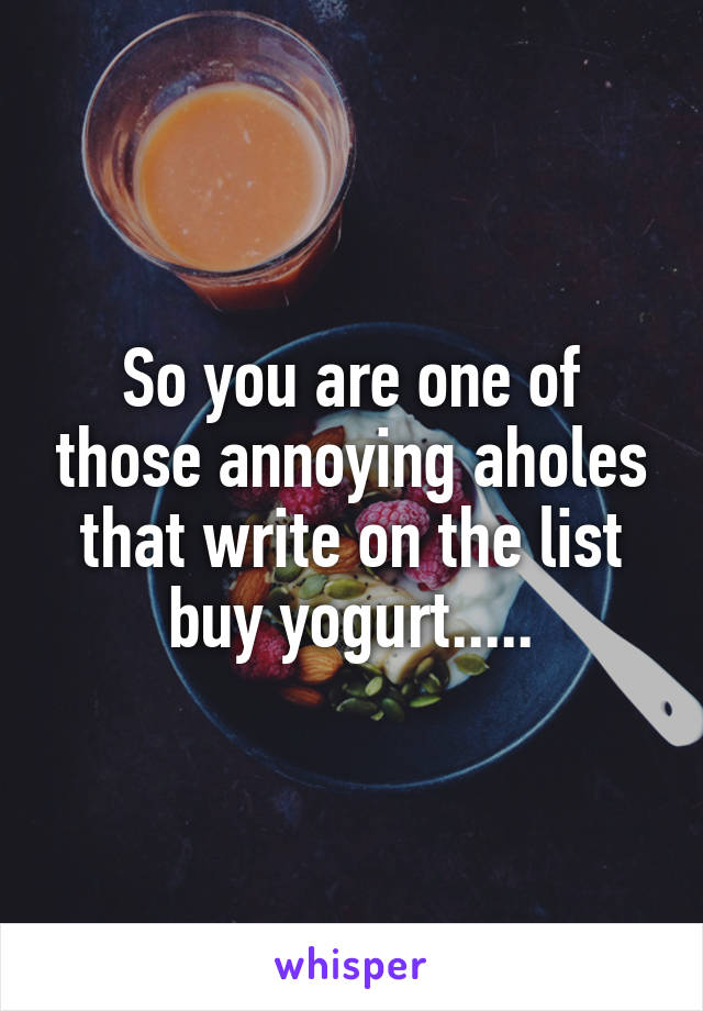 So you are one of those annoying aholes that write on the list buy yogurt.....