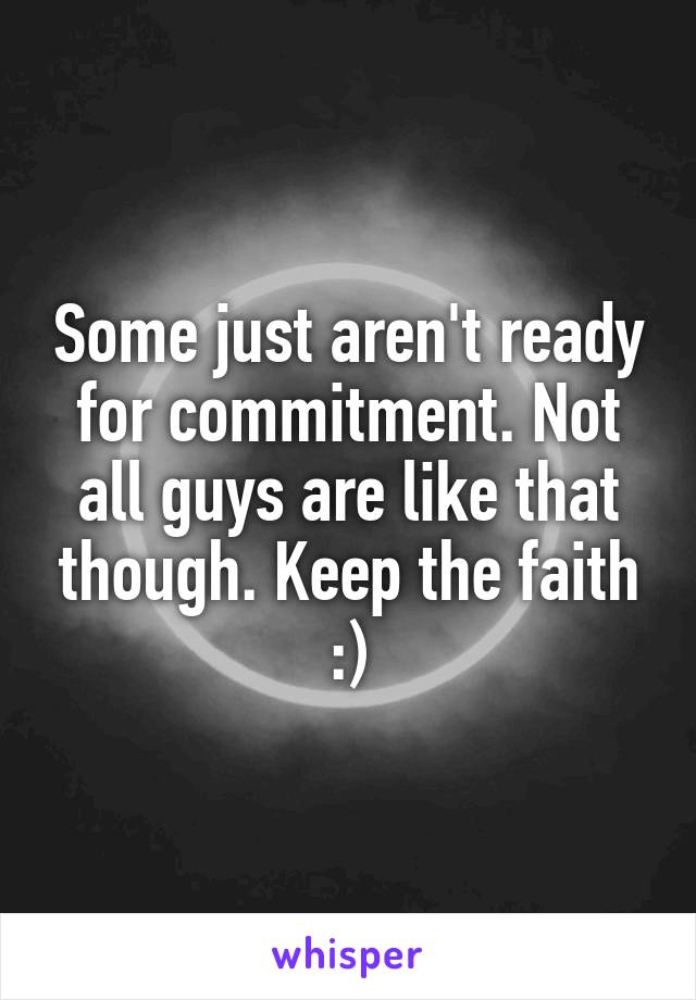 Some just aren't ready for commitment. Not all guys are like that though. Keep the faith :)