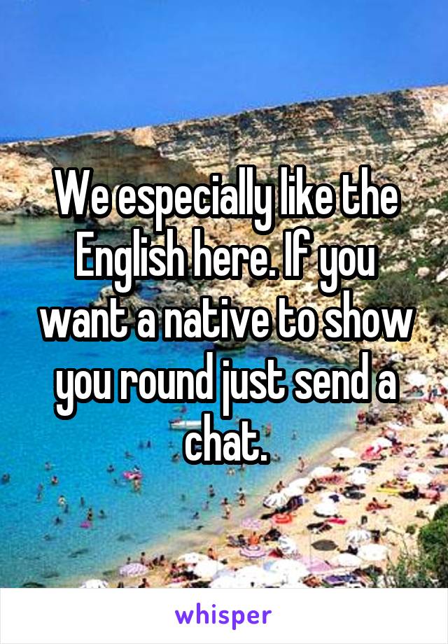 We especially like the English here. If you want a native to show you round just send a chat.