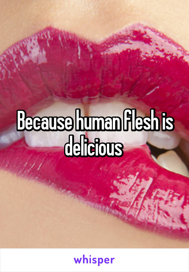 Because human flesh is delicious 