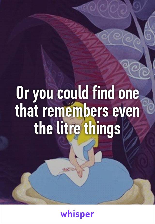 Or you could find one that remembers even the litre things