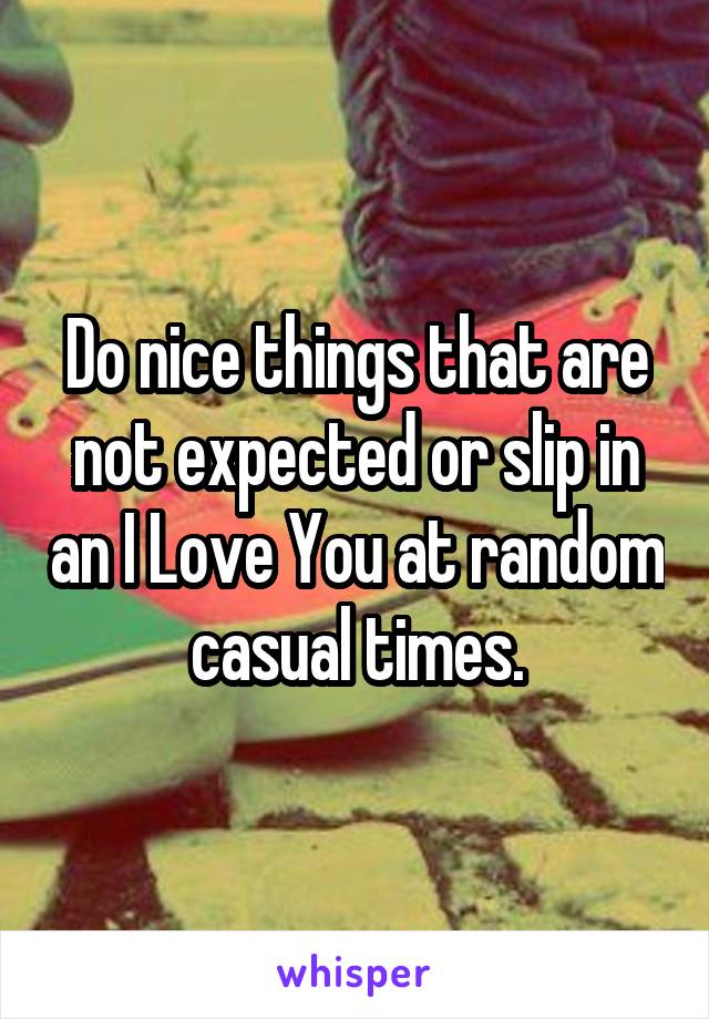 Do nice things that are not expected or slip in an I Love You at random casual times.
