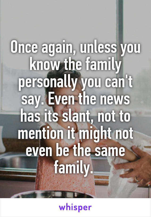 Once again, unless you know the family personally you can't say. Even the news has its slant, not to mention it might not even be the same family. 