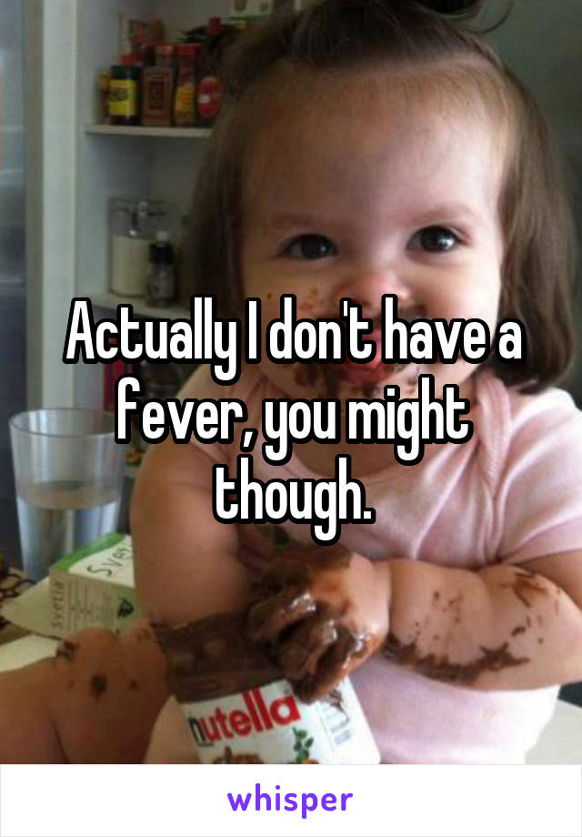 Actually I don't have a fever, you might though.