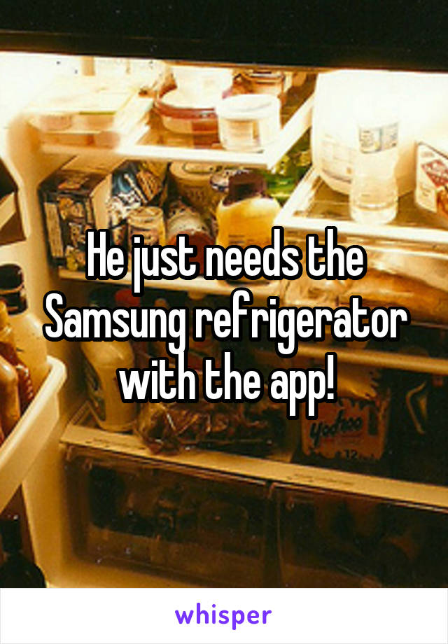 He just needs the Samsung refrigerator with the app!