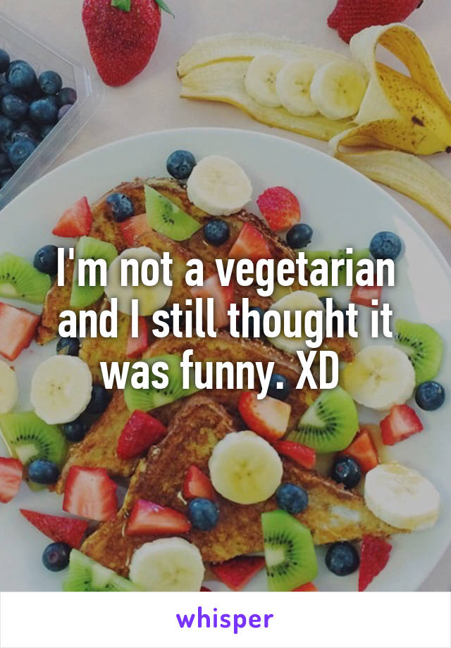 I'm not a vegetarian and I still thought it was funny. XD 