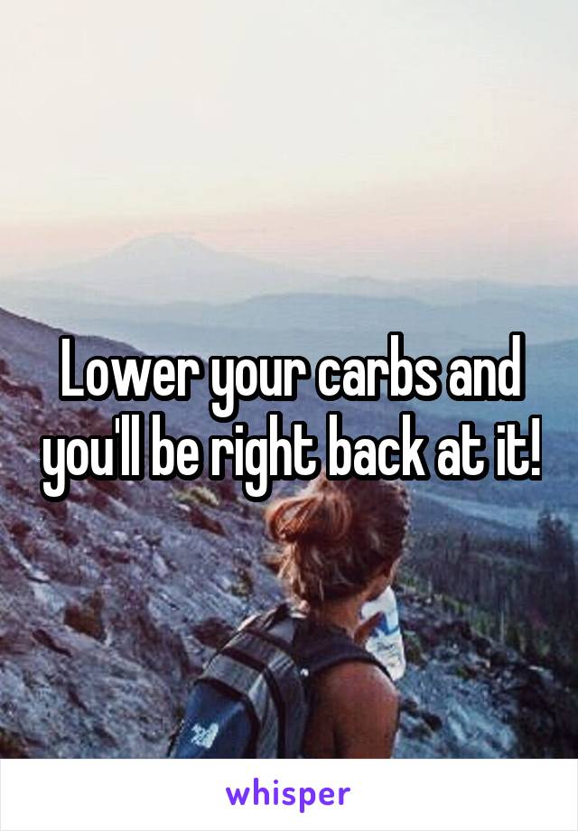 Lower your carbs and you'll be right back at it!