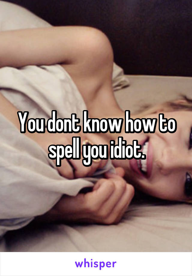 You dont know how to spell you idiot.