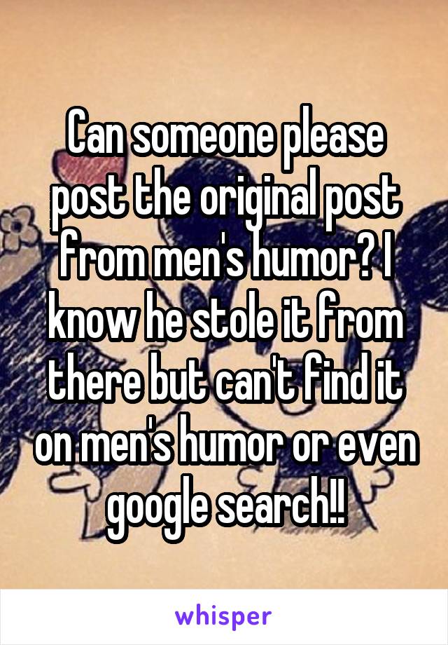 Can someone please post the original post from men's humor? I know he stole it from there but can't find it on men's humor or even google search!!