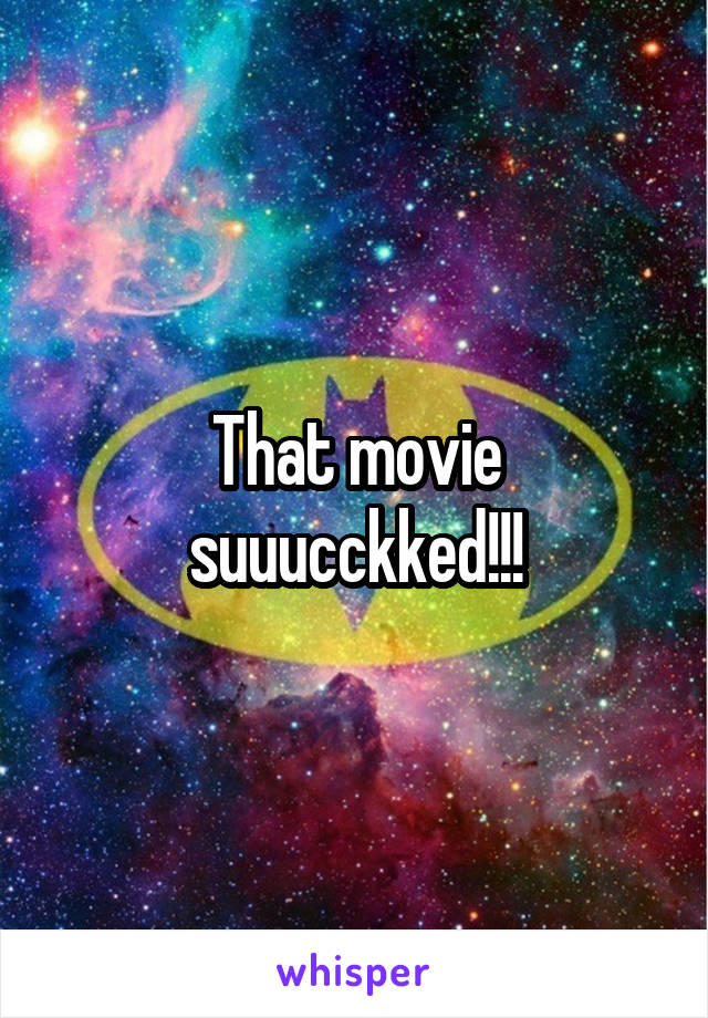 That movie suuucckked!!!