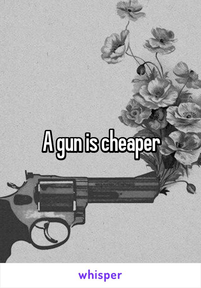 A gun is cheaper
