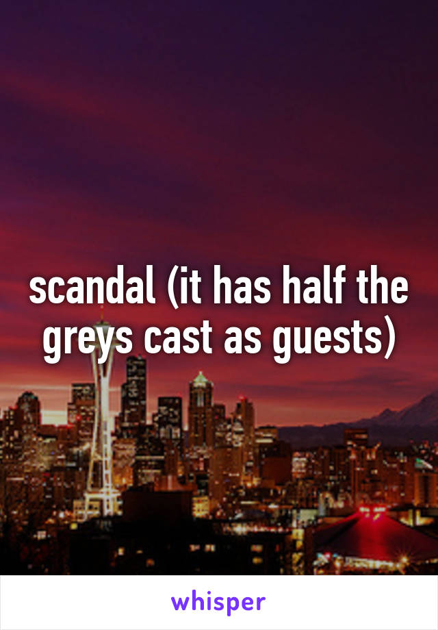 scandal (it has half the greys cast as guests)