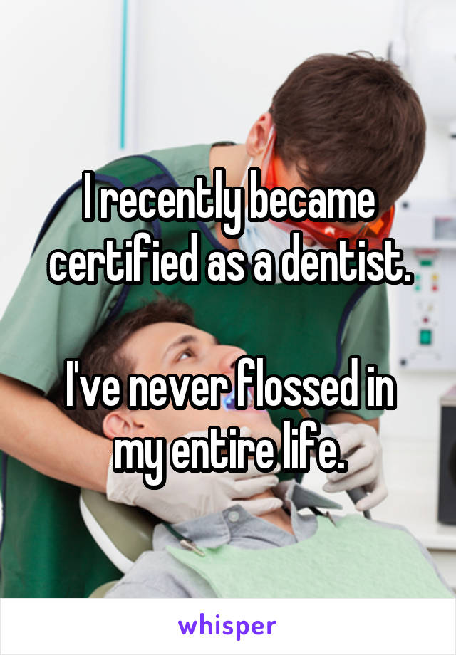 I recently became certified as a dentist.

I've never flossed in my entire life.