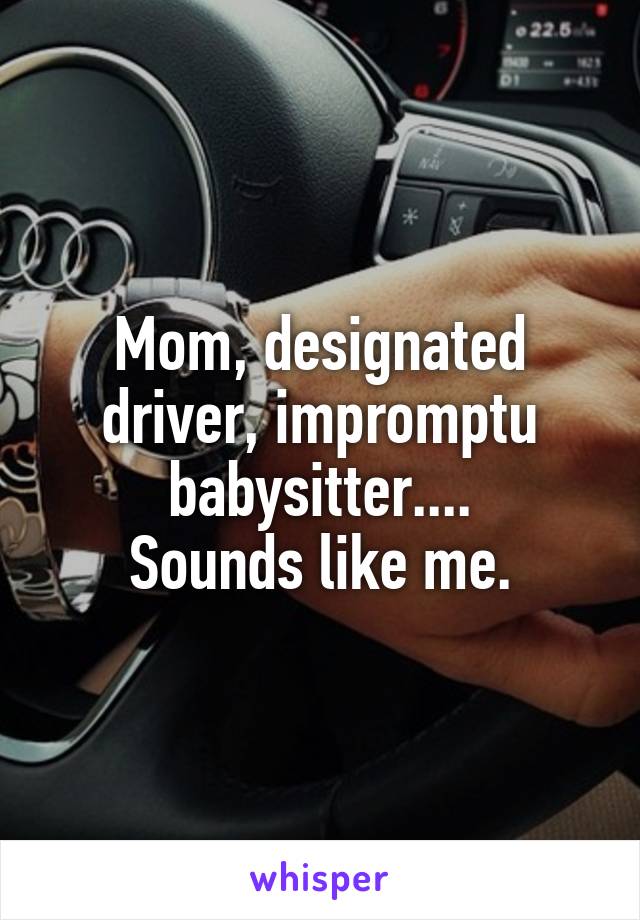 Mom, designated driver, impromptu babysitter....
Sounds like me.