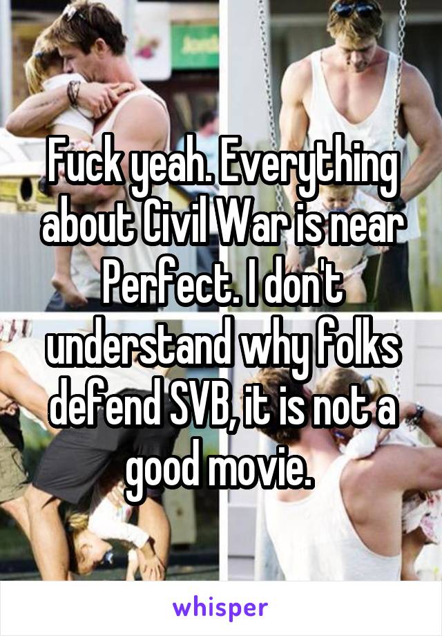 Fuck yeah. Everything about Civil War is near Perfect. I don't understand why folks defend SVB, it is not a good movie. 