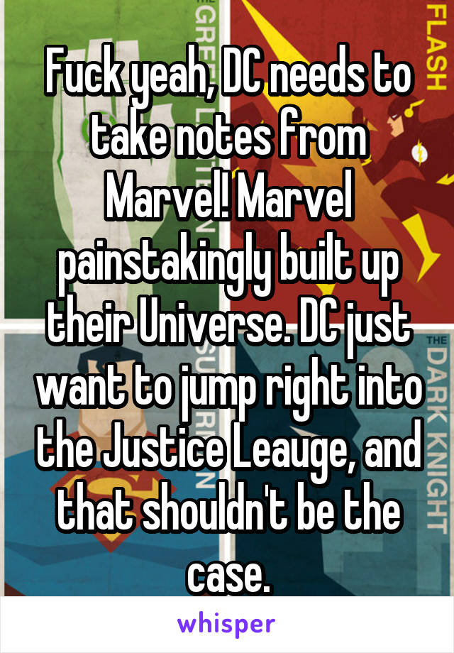 Fuck yeah, DC needs to take notes from Marvel! Marvel painstakingly built up their Universe. DC just want to jump right into the Justice Leauge, and that shouldn't be the case.