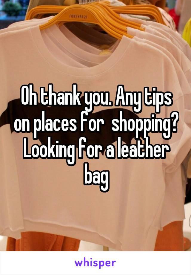 Oh thank you. Any tips on places for  shopping? Looking for a leather bag