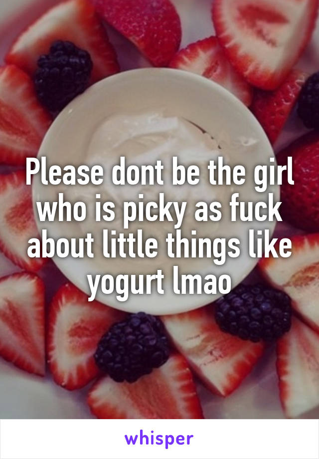 Please dont be the girl who is picky as fuck about little things like yogurt lmao