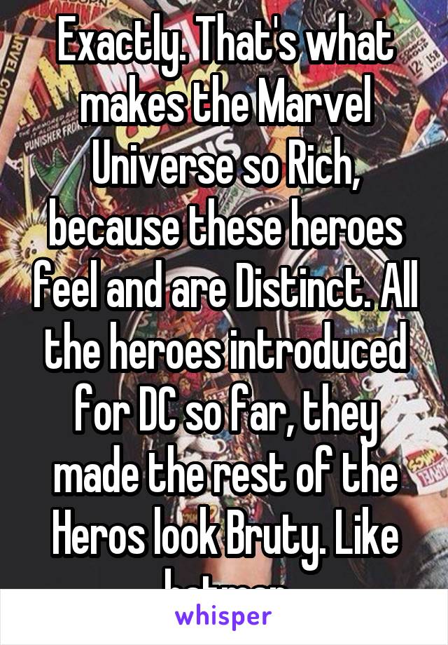 Exactly. That's what makes the Marvel Universe so Rich, because these heroes feel and are Distinct. All the heroes introduced for DC so far, they made the rest of the Heros look Bruty. Like batman