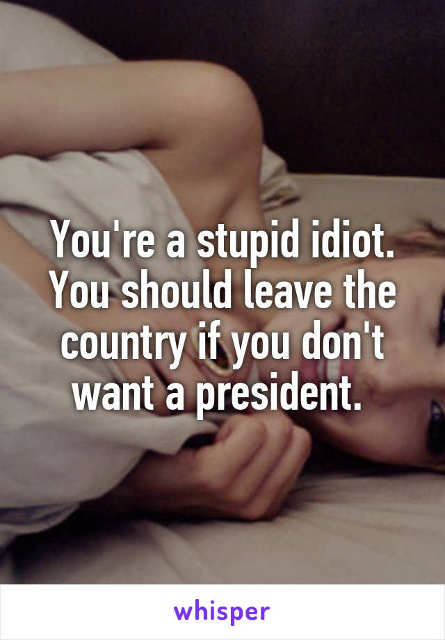 You're a stupid idiot. You should leave the country if you don't want a president. 
