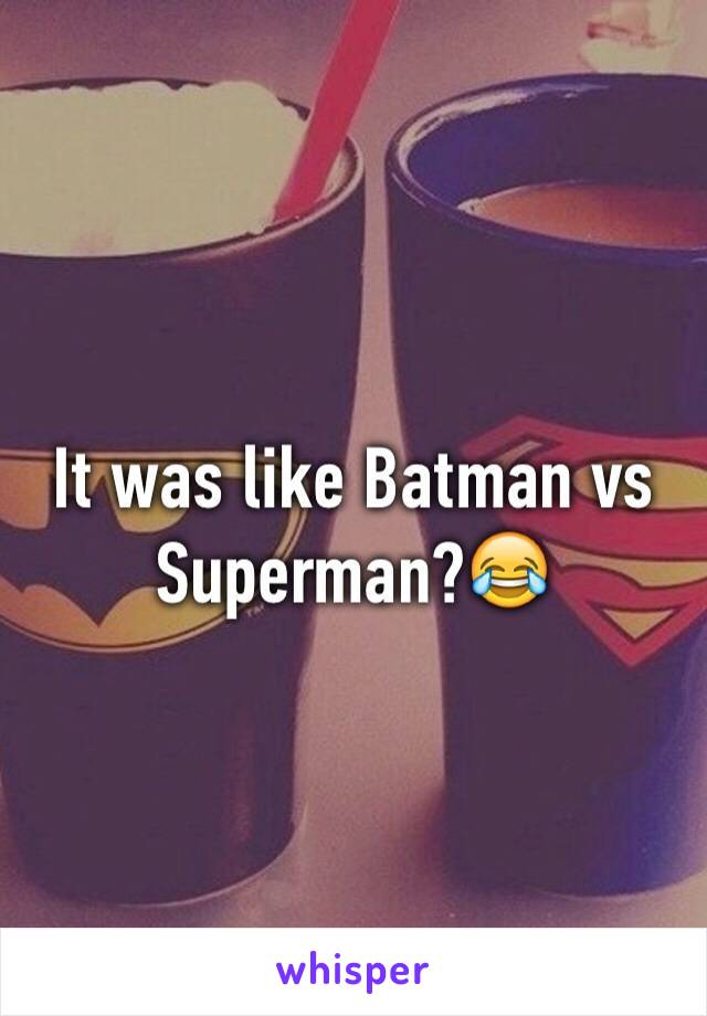 It was like Batman vs Superman?😂