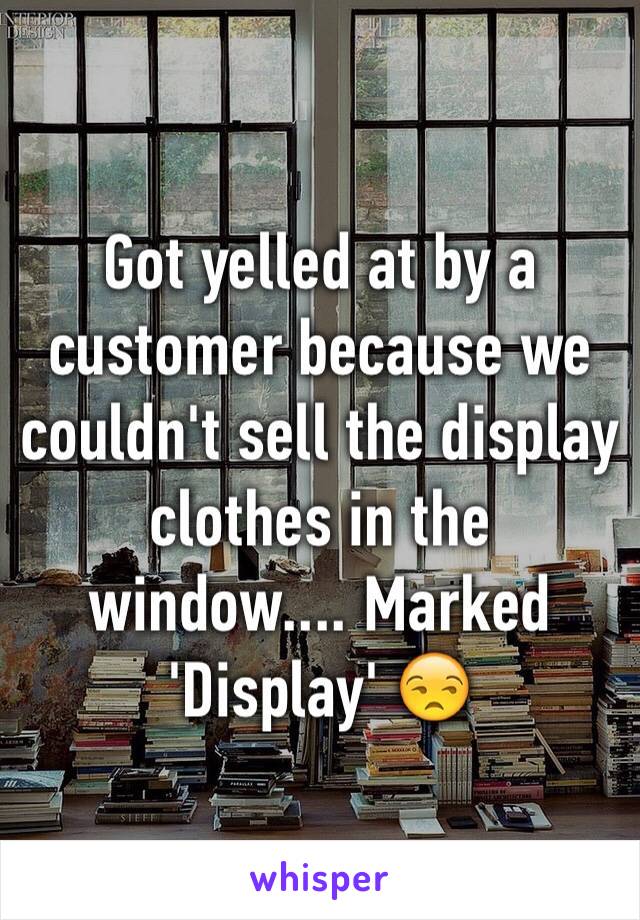 Got yelled at by a customer because we couldn't sell the display clothes in the window.... Marked 'Display' 😒
