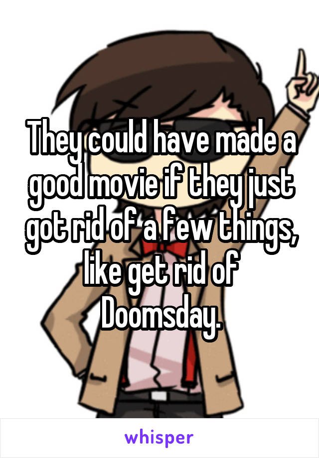 They could have made a good movie if they just got rid of a few things, like get rid of Doomsday.