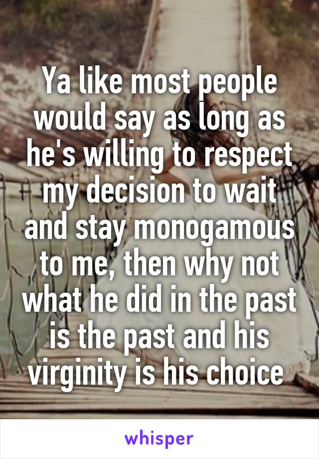 Ya like most people would say as long as he's willing to respect my decision to wait and stay monogamous to me, then why not what he did in the past is the past and his virginity is his choice 