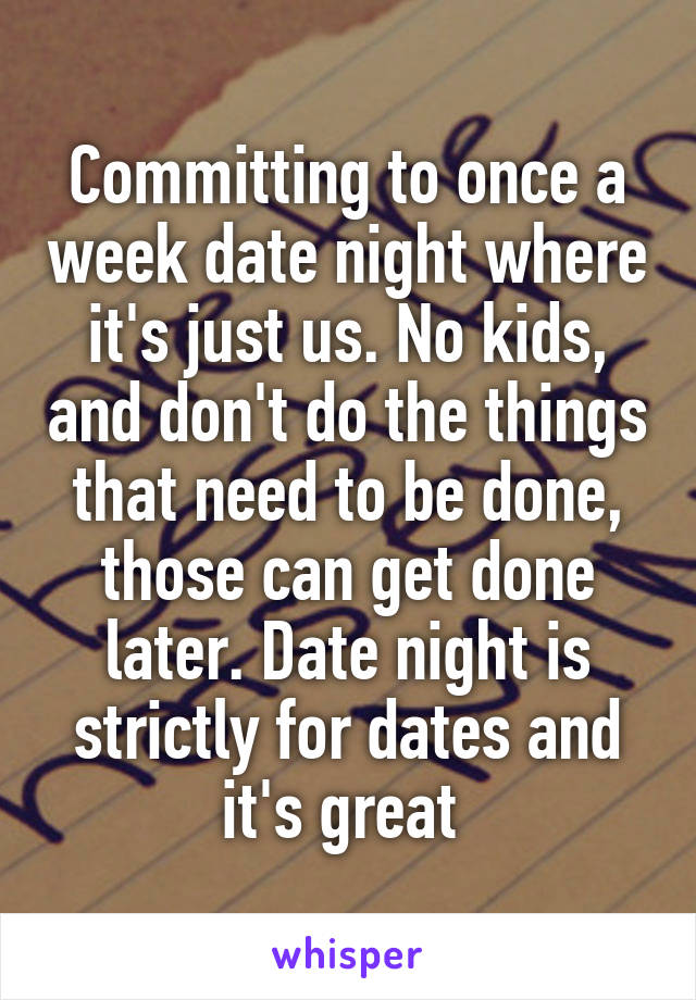 Committing to once a week date night where it's just us. No kids, and don't do the things that need to be done, those can get done later. Date night is strictly for dates and it's great 