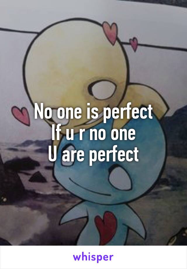 No one is perfect
If u r no one
U are perfect