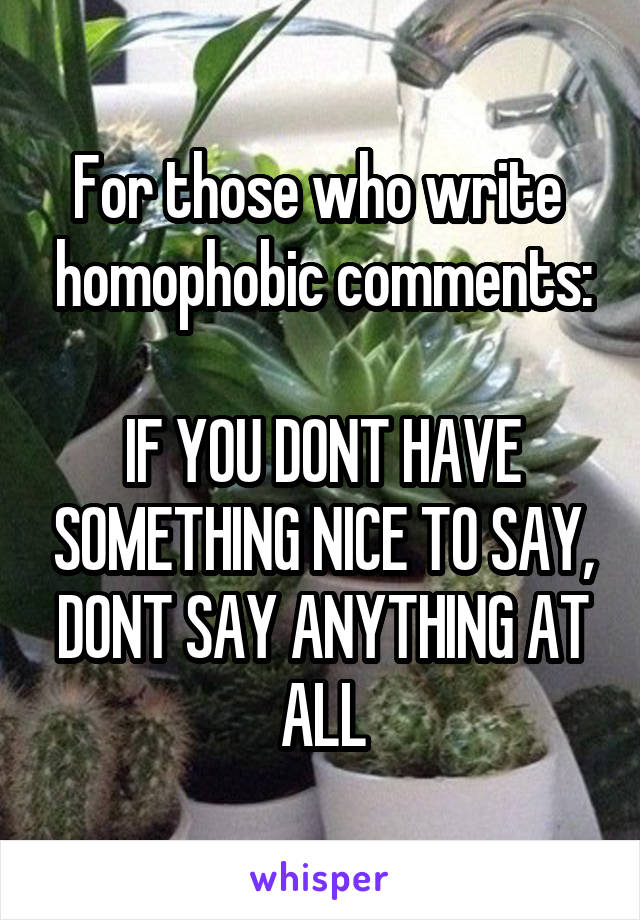 For those who write  homophobic comments:

IF YOU DONT HAVE SOMETHING NICE TO SAY, DONT SAY ANYTHING AT ALL