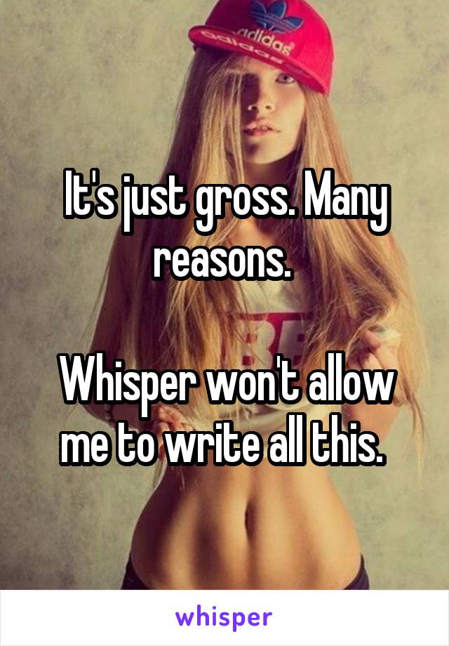 It's just gross. Many reasons. 

Whisper won't allow me to write all this. 