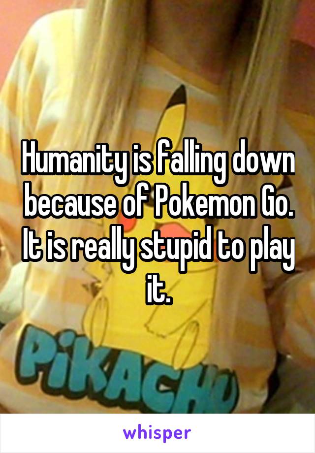 Humanity is falling down because of Pokemon Go. It is really stupid to play it.