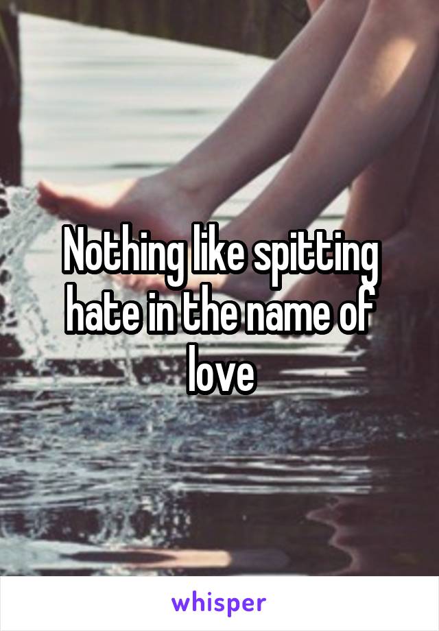 Nothing like spitting hate in the name of love
