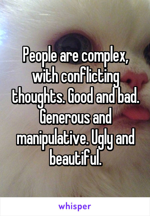 People are complex, with conflicting thoughts. Good and bad. Generous and manipulative. Ugly and beautiful.