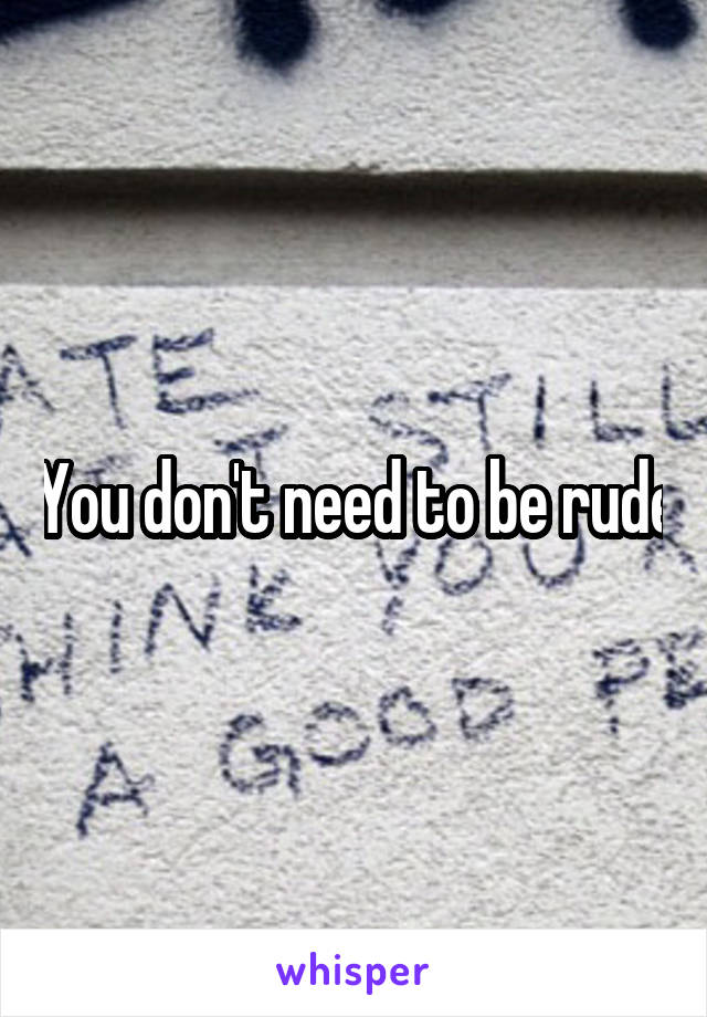 You don't need to be rude