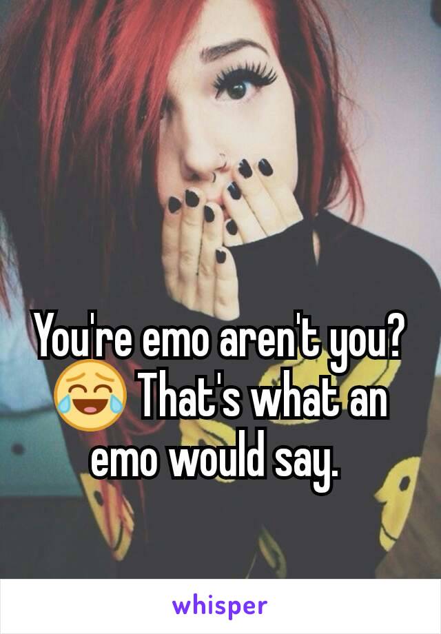 You're emo aren't you? 😂 That's what an emo would say. 