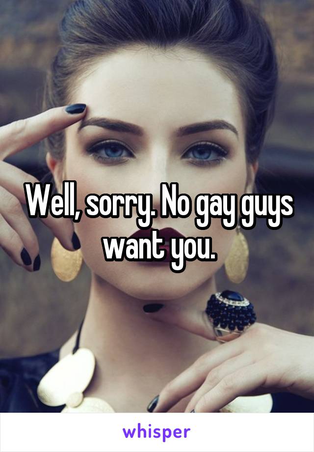 Well, sorry. No gay guys want you.