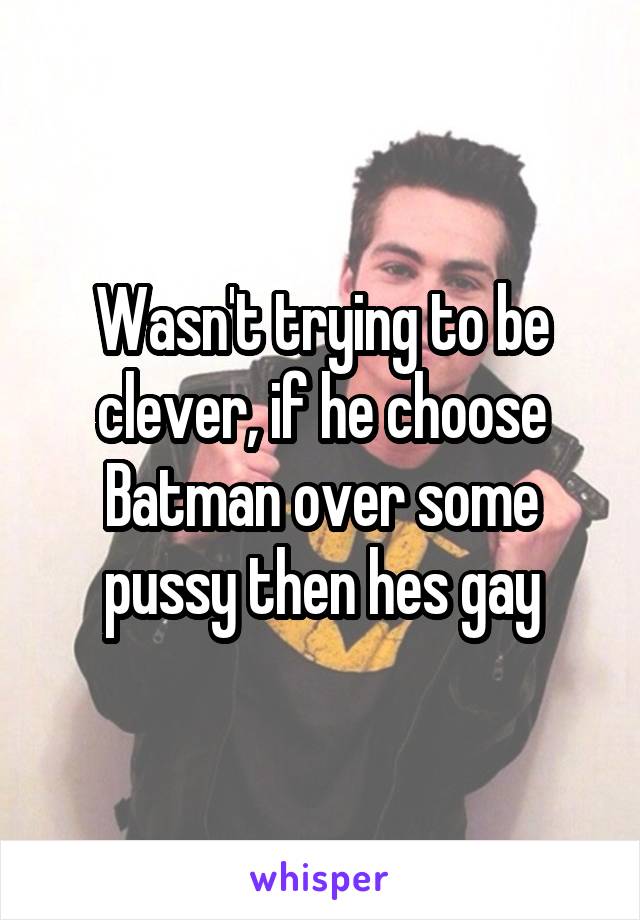 Wasn't trying to be clever, if he choose Batman over some pussy then hes gay