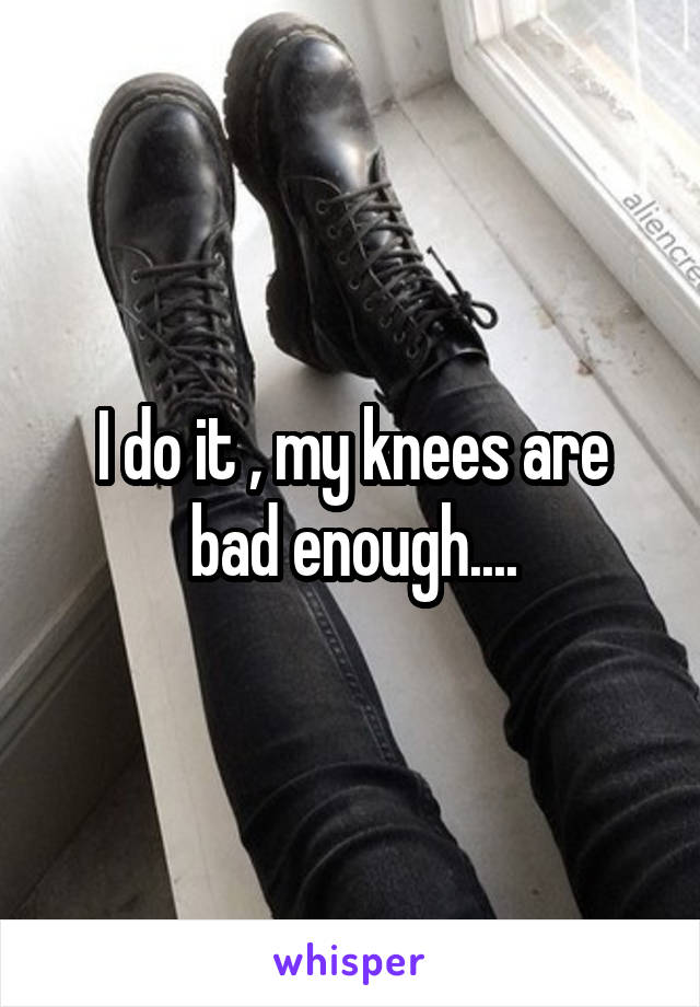 I do it , my knees are bad enough....
