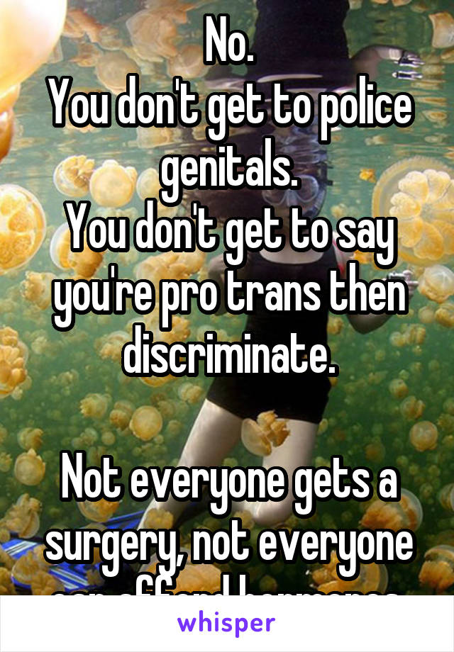 No.
You don't get to police genitals.
You don't get to say you're pro trans then discriminate.

Not everyone gets a surgery, not everyone can afford hormones.